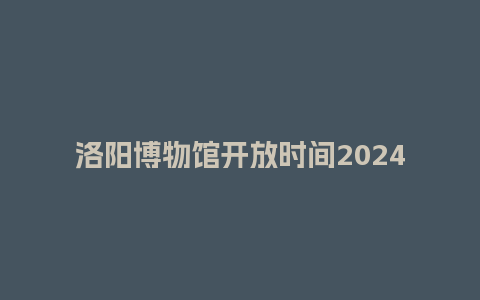 洛阳博物馆开放时间2024