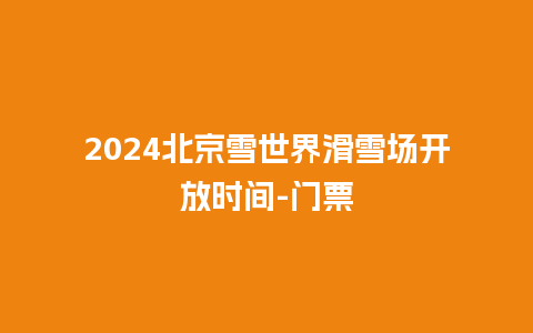 2024北京雪世界滑雪场开放时间-门票