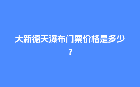 大新德天瀑布门票价格是多少？