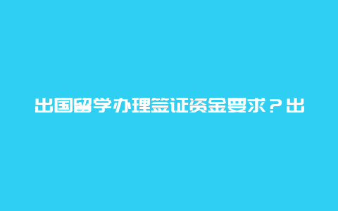 出国留学办理签证资金要求？出国签证保证金多少？