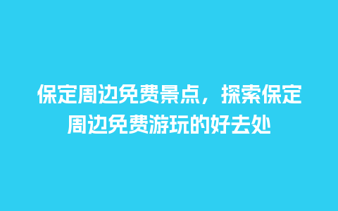 保定周边免费景点，探索保定周边免费游玩的好去处