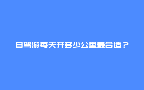 自驾游每天开多少公里最合适？