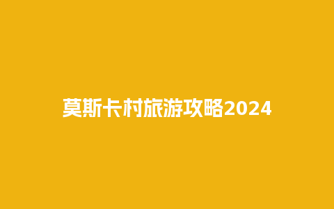 莫斯卡村旅游攻略2024