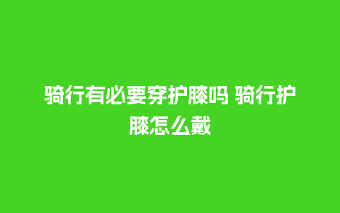 骑行有必要穿护膝吗 骑行护膝怎么戴