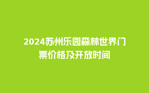 2024苏州乐园森林世界门票价格及开放时间