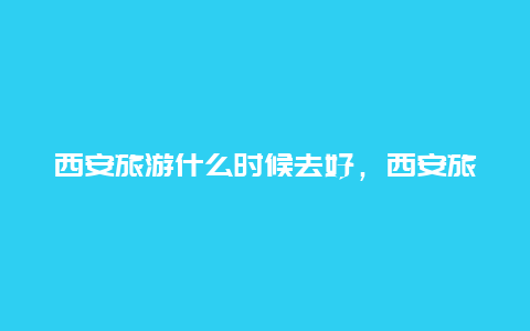 西安旅游什么时候去好，西安旅游什么时候去好玩