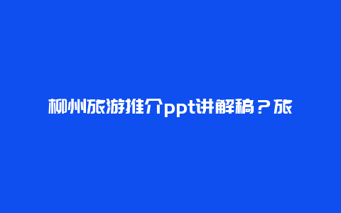 柳州旅游推介ppt讲解稿？旅行去柳州你觉得怎样？