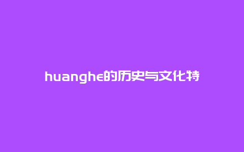 huanghe的历史与文化特色