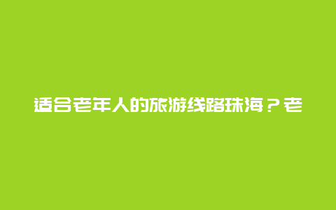 适合老年人的旅游线路珠海？老人落户珠海的好处？