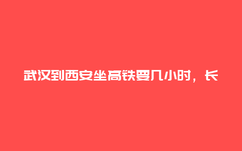 武汉到西安坐高铁要几小时，长沙去西安的火车要经过哪些站？