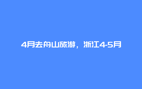 4月去舟山旅游，浙江4-5月份旅游最佳地方？