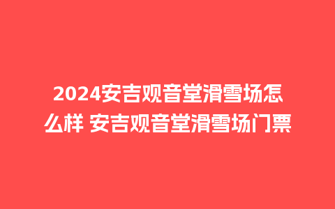 2024安吉观音堂滑雪场怎么样 安吉观音堂滑雪场门票