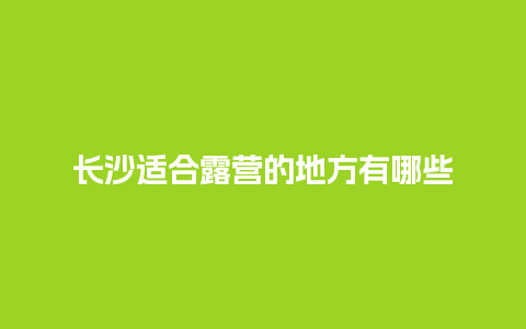 长沙适合露营的地方有哪些