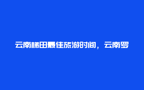 云南梯田最佳旅游时间，云南罗平梯田最佳旅游时间？