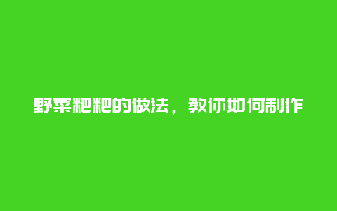 野菜粑粑的做法，教你如何制作美味的野菜粑粑