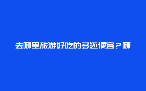 去哪里旅游好吃的多还便宜？哪里最适合一个人去旅行而且还便宜？最多说出5个，尽量详细一点？