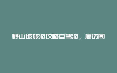 野山坡旅游攻略自驾游，廊坊周边自驾游一天，早出晚归类型的，有没有好地方推荐的？