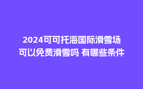 2024可可托海国际滑雪场可以免费滑雪吗 有哪些条件