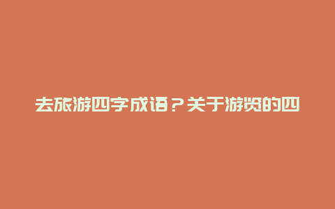 去旅游四字成语？关于游览的四字词语20个？