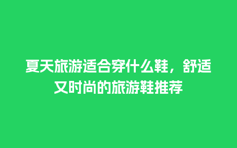 夏天旅游适合穿什么鞋，舒适又时尚的旅游鞋推荐