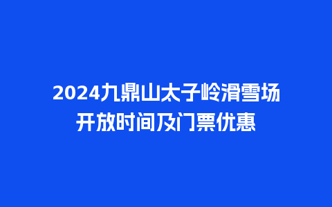 2024九鼎山太子岭滑雪场开放时间及门票优惠