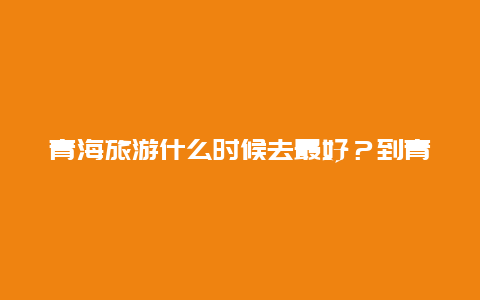 青海旅游什么时候去最好？到青海旅游哪些时间段比较好？