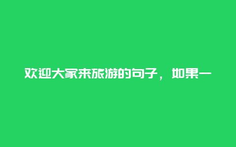 欢迎大家来旅游的句子，如果一个女生愿意和你出去旅游，说明什么？