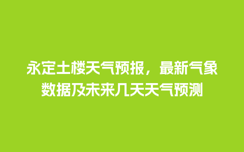 永定土楼天气预报，最新气象数据及未来几天天气预测