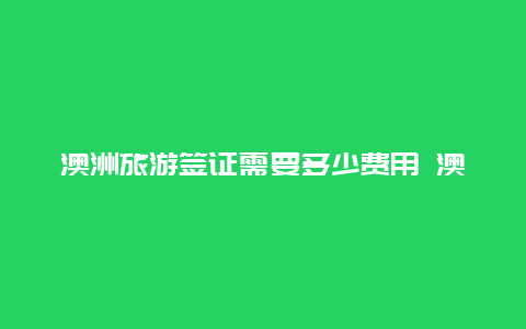 澳洲旅游签证需要多少费用 澳洲旅游签证费用多少？