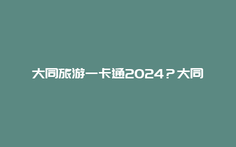 大同旅游一卡通2024？大同旅游一卡通2024？