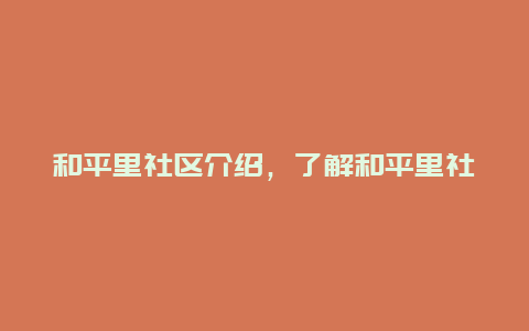 和平里社区介绍，了解和平里社区的历史和现状