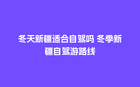 冬天新疆适合自驾吗 冬季新疆自驾游路线