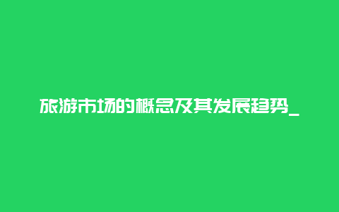 旅游市场的概念及其发展趋势_介绍旅游市场的内涵和外延