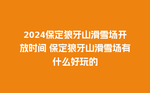 2024保定狼牙山滑雪场开放时间 保定狼牙山滑雪场有什么好玩的