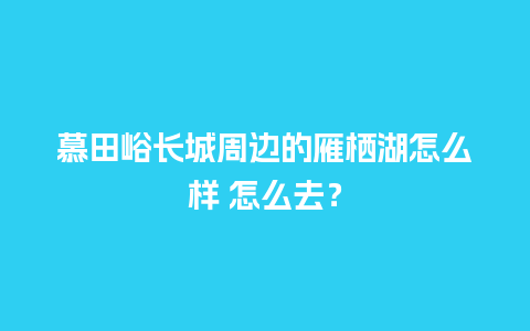 慕田峪长城周边的雁栖湖怎么样 怎么去？