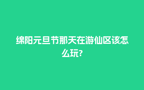 绵阳元旦节那天在游仙区该怎么玩?