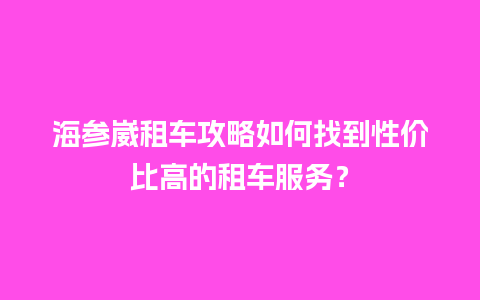 海参崴租车攻略如何找到性价比高的租车服务？