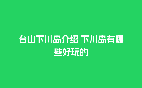 台山下川岛介绍 下川岛有哪些好玩的