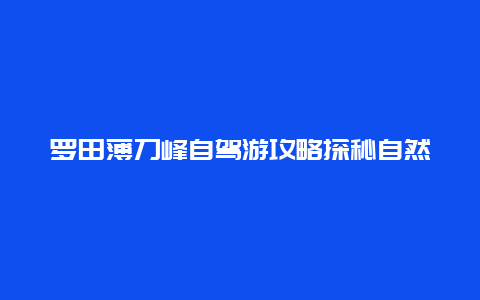 罗田薄刀峰自驾游攻略探秘自然美景，感受山水之间的宁静与美丽