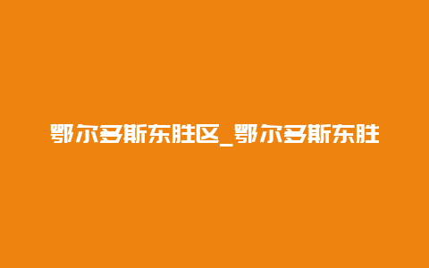 鄂尔多斯东胜区_鄂尔多斯东胜区房价