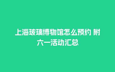 上海玻璃博物馆怎么预约 附六一活动汇总