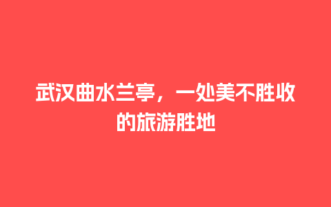 武汉曲水兰亭，一处美不胜收的旅游胜地