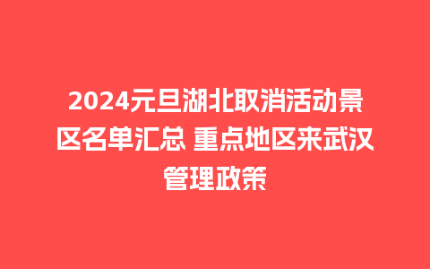 2024元旦湖北取消活动景区名单汇总 重点地区来武汉管理政策