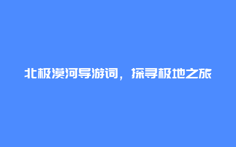 北极漠河导游词，探寻极地之旅的魅力