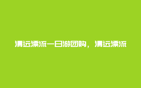 清远漂流一日游团购，清远漂流两日游团购