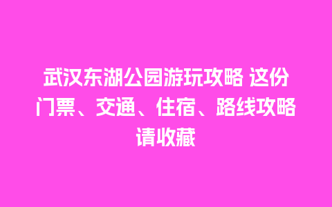 武汉东湖公园游玩攻略 这份门票、交通、住宿、路线攻略请收藏