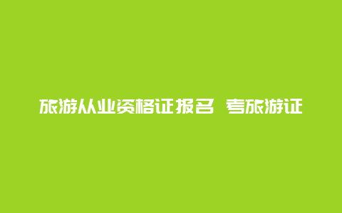 旅游从业资格证报名 考旅游证有什么要求？