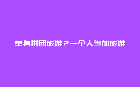 单身拼团旅游？一个人参加旅游团会不会很傻？