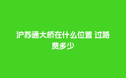 沪苏通大桥在什么位置 过路费多少