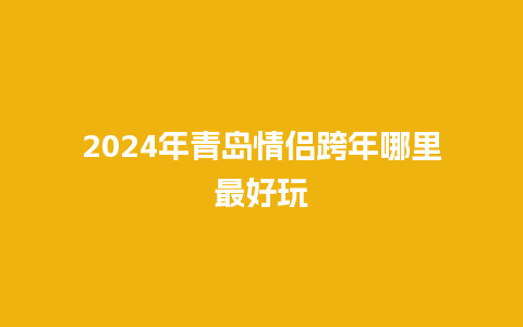 2024年青岛情侣跨年哪里最好玩